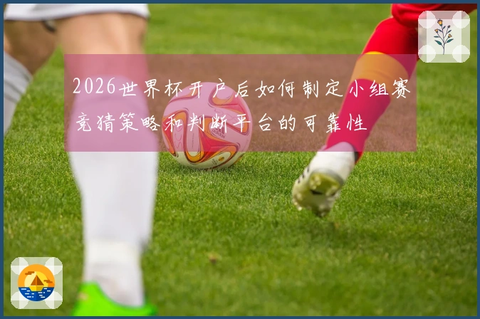 2026世界杯开户后如何制定小组赛竞猜策略和判断平台的可靠性