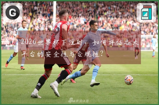 2026世界杯下注时，如何评估各大平台的安全性与合规性？