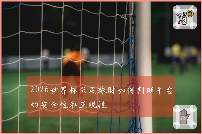 2026世界杯买足球时如何判断平台的安全性和正规性