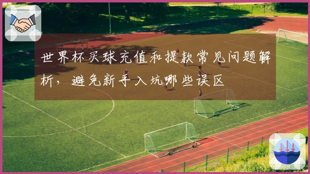 世界杯买球充值和提款常见问题解析，避免新手入坑哪些误区