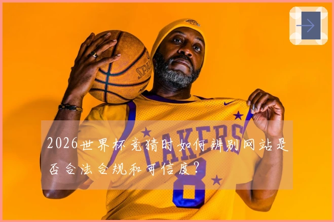 2026世界杯竞猜时如何辨别网站是否合法合规和可信度？