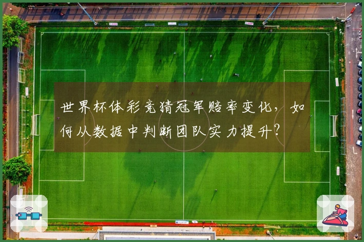 世界杯体彩竞猜冠军赔率变化，如何从数据中判断团队实力提升？