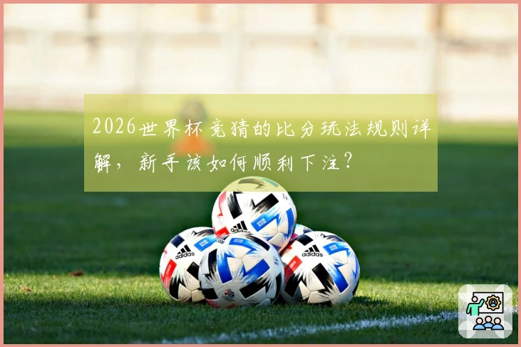 2026世界杯竞猜的比分玩法规则详解，新手该如何顺利下注？