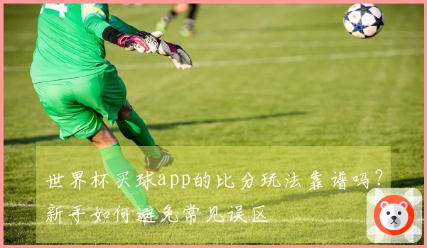 世界杯买球app的比分玩法靠谱吗？新手如何避免常见误区