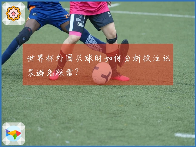 世界杯外围买球时如何分析投注记录避免踩雷？