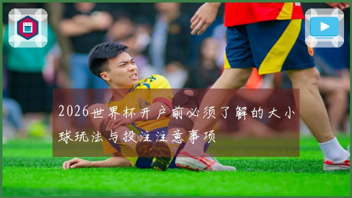 2026世界杯开户前必须了解的大小球玩法与投注注意事项