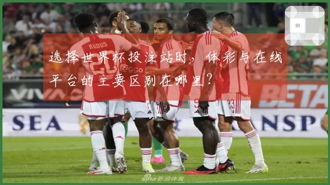 选择世界杯投注站时，体彩与在线平台的主要区别在哪里？