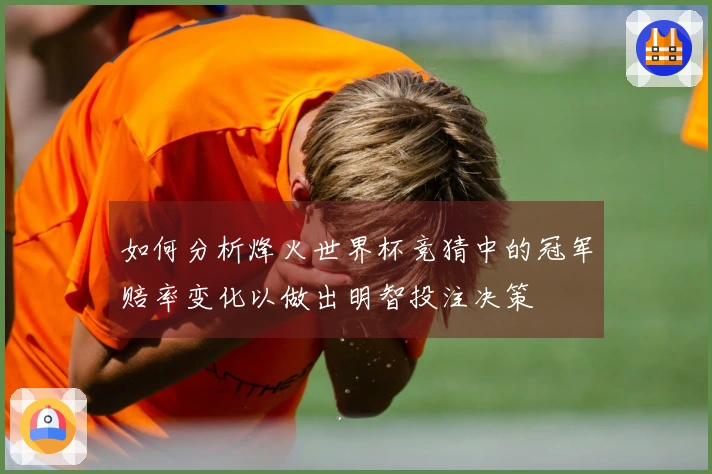 如何分析烽火世界杯竞猜中的冠军赔率变化以做出明智投注决策