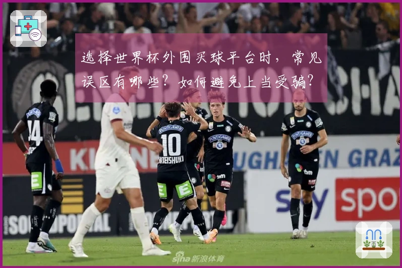 选择世界杯外围买球平台时，常见误区有哪些？如何避免上当受骗？