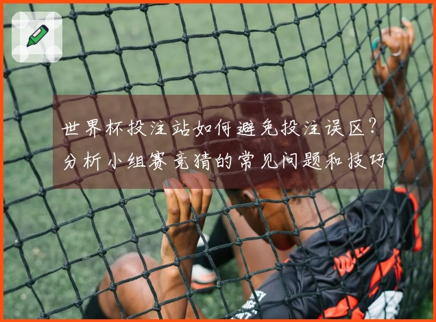 世界杯投注站如何避免投注误区？分析小组赛竞猜的常见问题和技巧