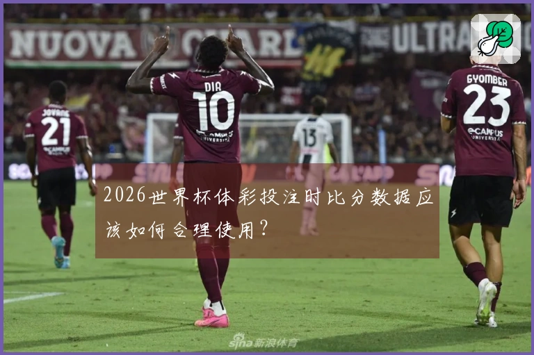 2026世界杯体彩投注时比分数据应该如何合理使用?