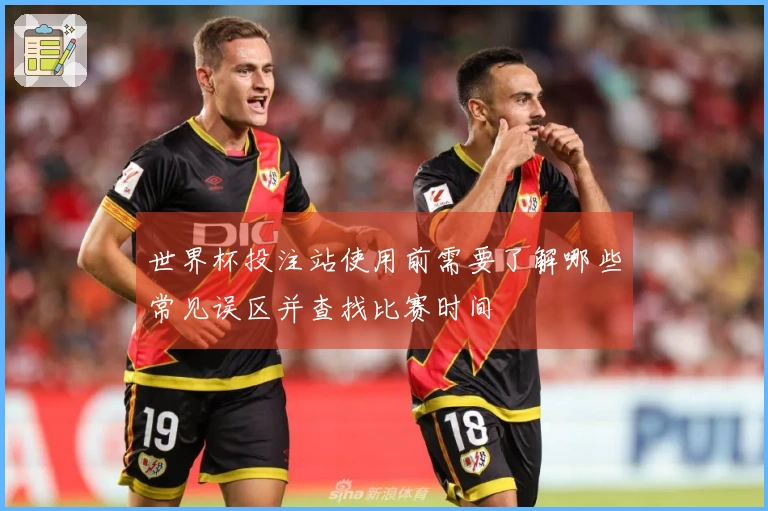 世界杯投注站使用前需要了解哪些常见误区并查找比赛时间
