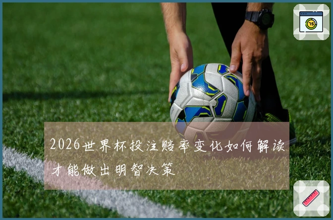 2026世界杯投注赔率变化如何解读才能做出明智决策