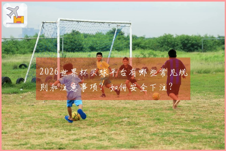 2026世界杯买球平台有哪些常见规则和注意事项？如何安全下注？