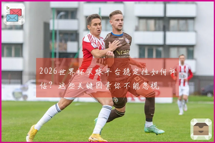 2026世界杯买球平台稳定性如何评估？这些关键因素你不能忽视