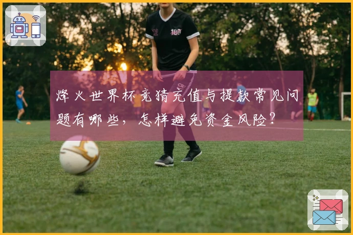 烽火世界杯竞猜充值与提款常见问题有哪些，怎样避免资金风险？