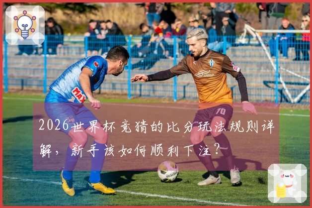 2026世界杯竞猜的比分玩法规则详解，新手该如何顺利下注？