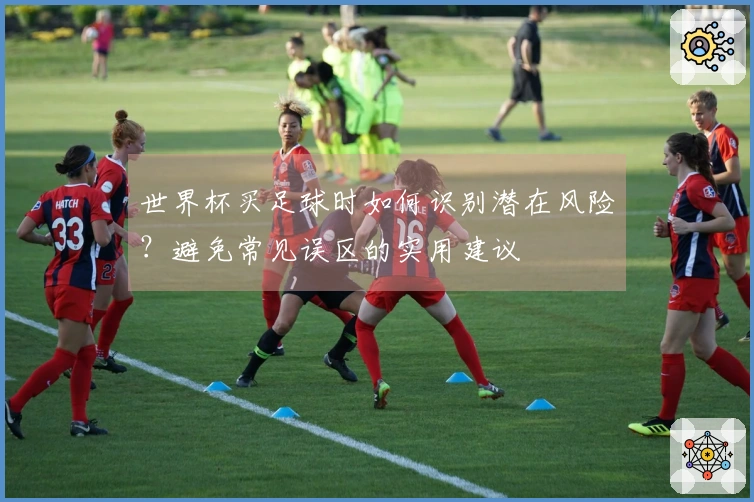 世界杯买足球时如何识别潜在风险？避免常见误区的实用建议