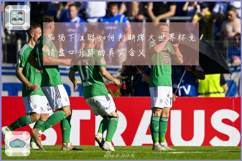 临场下注时如何判断烽火世界杯竞猜盘口升降的真实含义