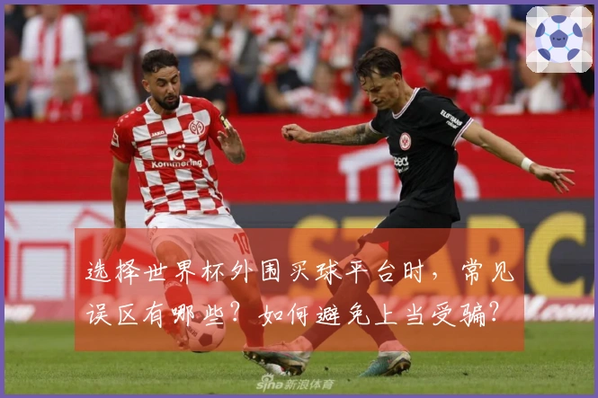 选择世界杯外围买球平台时，常见误区有哪些？如何避免上当受骗？