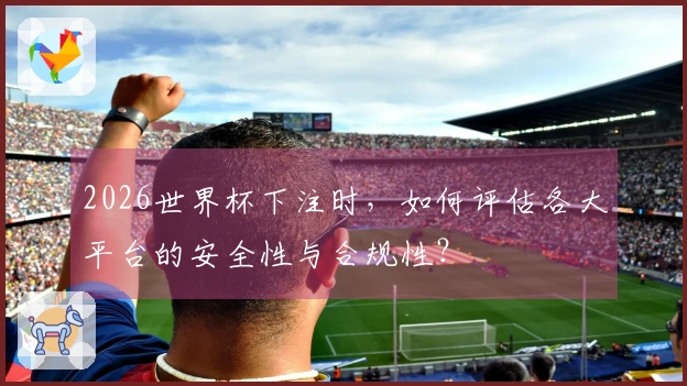 2026世界杯下注时，如何评估各大平台的安全性与合规性？