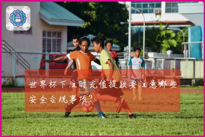 世界杯下注时充值提款要注意哪些安全合规事项？