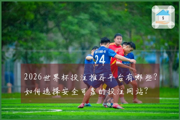 2026世界杯投注推荐平台有哪些？如何选择安全可靠的投注网站？