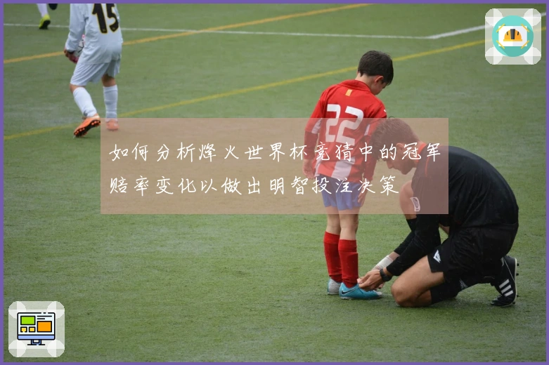 如何分析烽火世界杯竞猜中的冠军赔率变化以做出明智投注决策