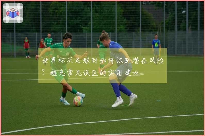 世界杯买足球时如何识别潜在风险？避免常见误区的实用建议