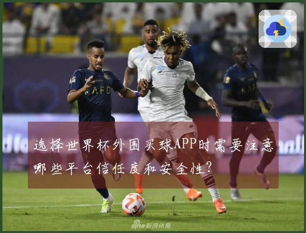 选择世界杯外围买球APP时需要注意哪些平台信任度和安全性？