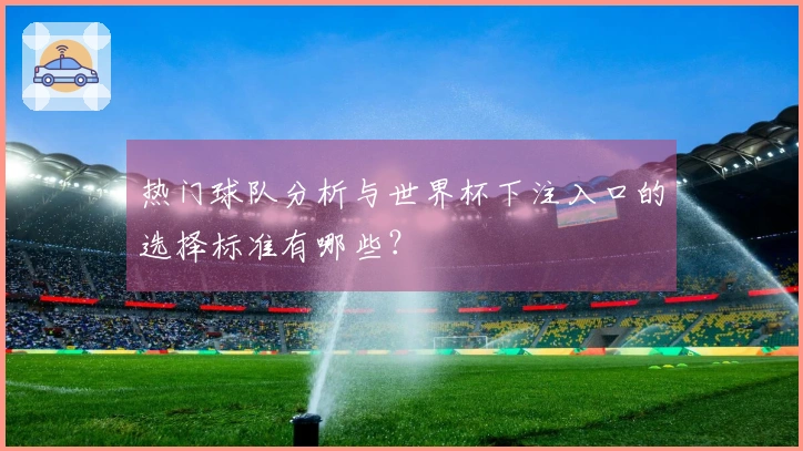 热门球队分析与世界杯下注入口的选择标准有哪些？
