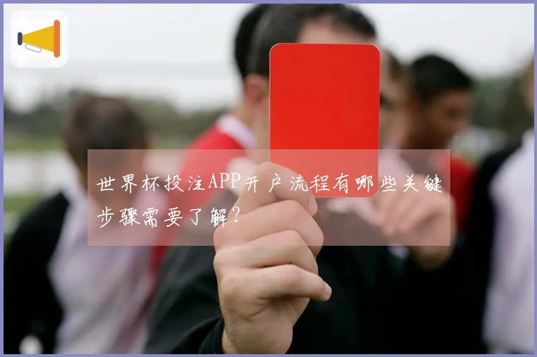 世界杯投注APP开户流程有哪些关键步骤需要了解？