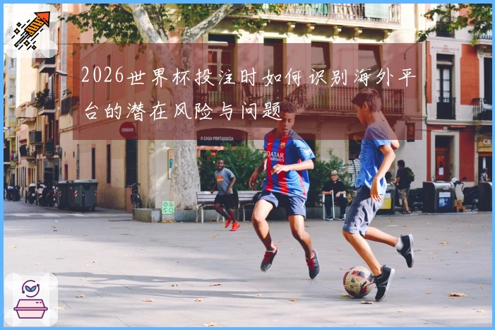 2026世界杯投注时如何识别海外平台的潜在风险与问题