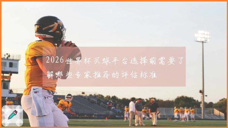 2026世界杯买球平台选择前需要了解哪些专家推荐的评估标准
