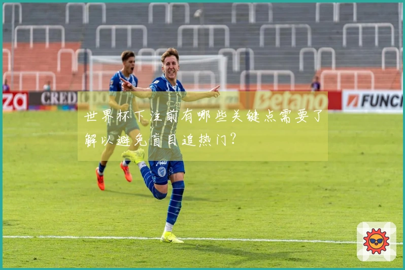 世界杯下注前有哪些关键点需要了解以避免盲目追热门？