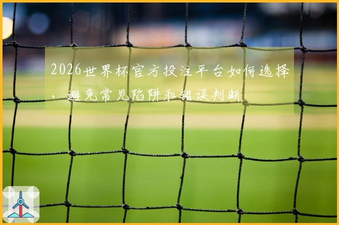 2026世界杯官方投注平台如何选择，避免常见陷阱和错误判断