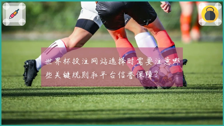 世界杯投注网站选择时需要注意哪些关键规则和平台信誉保障？