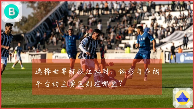 选择世界杯投注站时，体彩与在线平台的主要区别在哪里？