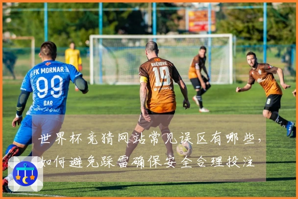 世界杯竞猜网站常见误区有哪些，如何避免踩雷确保安全合理投注