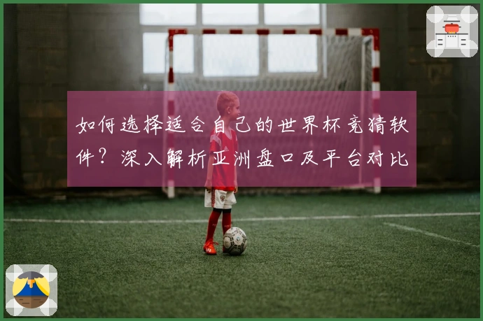 如何选择适合自己的世界杯竞猜软件？深入解析亚洲盘口及平台对比技巧