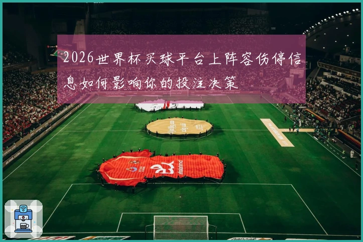 2026世界杯买球平台上阵容伤停信息如何影响你的投注决策