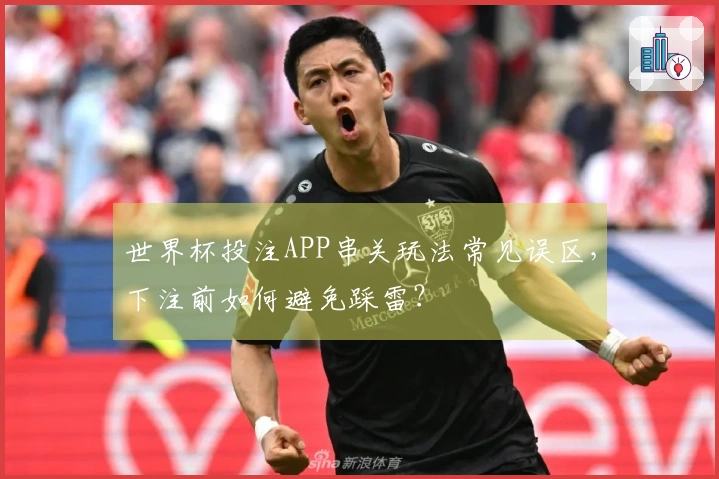 世界杯投注APP串关玩法常见误区，下注前如何避免踩雷？