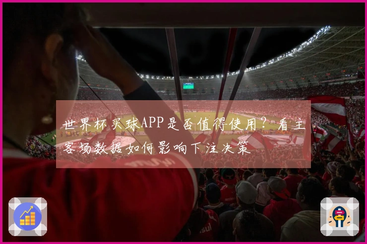 世界杯买球APP是否值得使用？看主客场数据如何影响下注决策
