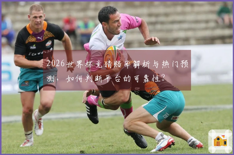 2026世界杯竞猜赔率解析与热门预测，如何判断平台的可靠性？