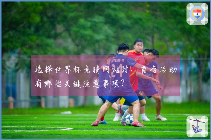 选择世界杯竞猜网站时，首存活动有哪些关键注意事项？