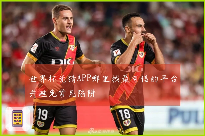 世界杯竞猜APP哪里找最可信的平台并避免常见陷阱