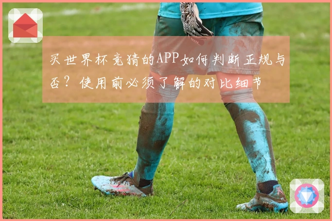 买世界杯竞猜的APP如何判断正规与否？使用前必须了解的对比细节