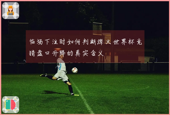临场下注时如何判断烽火世界杯竞猜盘口升降的真实含义